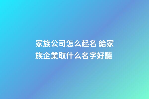 家族公司怎么起名 給家族企業取什么名字好聽-第1張-公司起名-玄機派